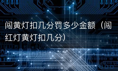 闯黄灯扣几分罚多少金额（闯红灯黄灯扣几分）