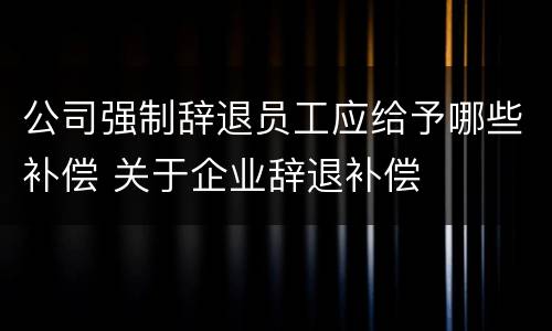 公司强制辞退员工应给予哪些补偿 关于企业辞退补偿