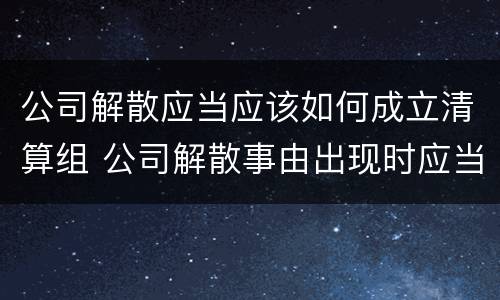 公司解散应当应该如何成立清算组 公司解散事由出现时应当成立清算组