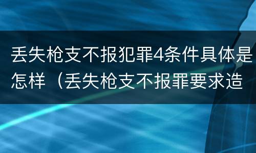 丢失枪支不报犯罪4条件具体是怎样（丢失枪支不报罪要求造成了严重后果的才构成犯罪）