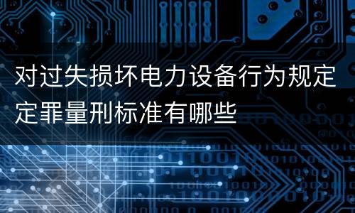 对过失损坏电力设备行为规定定罪量刑标准有哪些