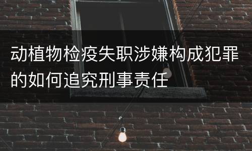 动植物检疫失职涉嫌构成犯罪的如何追究刑事责任