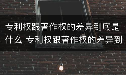 专利权跟著作权的差异到底是什么 专利权跟著作权的差异到底是什么意思