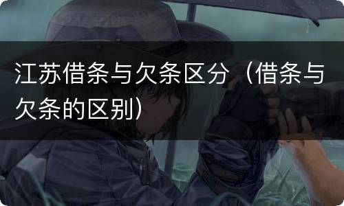 江苏借条与欠条区分（借条与欠条的区别）