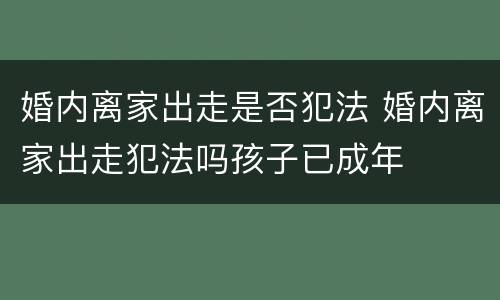 婚内离家出走是否犯法 婚内离家出走犯法吗孩子已成年