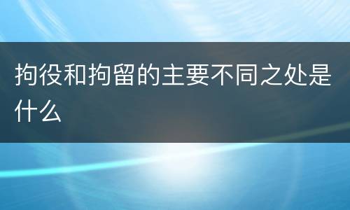 拘役和拘留的主要不同之处是什么