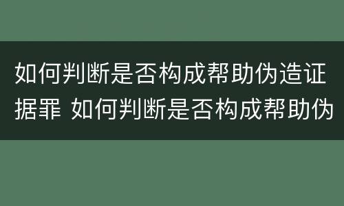 如何判断是否构成帮助伪造证据罪 如何判断是否构成帮助伪造证据罪