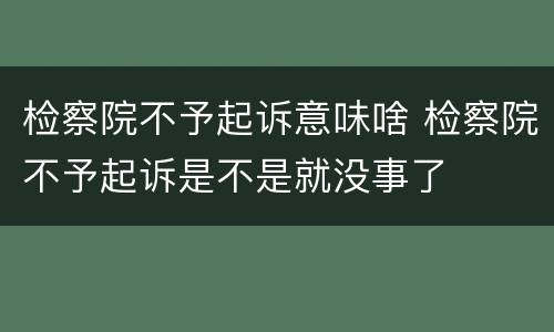 检察院不予起诉意味啥 检察院不予起诉是不是就没事了