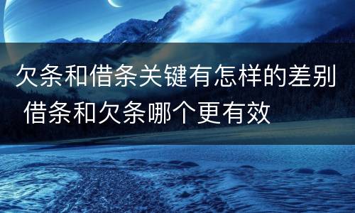 欠条和借条关键有怎样的差别 借条和欠条哪个更有效