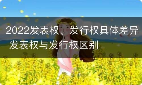 2022发表权、发行权具体差异 发表权与发行权区别