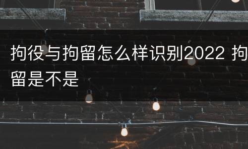 拘役与拘留怎么样识别2022 拘留是不是