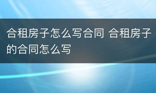 合租房子怎么写合同 合租房子的合同怎么写