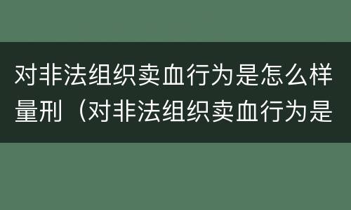 对非法组织卖血行为是怎么样量刑（对非法组织卖血行为是怎么样量刑的）