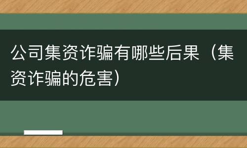 公司集资诈骗有哪些后果（集资诈骗的危害）