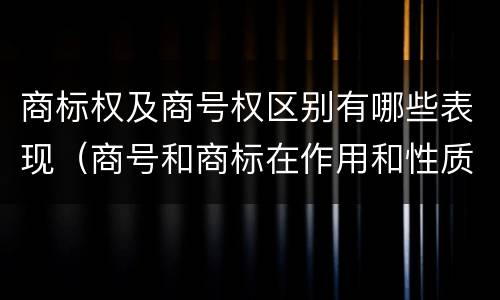 商标权及商号权区别有哪些表现（商号和商标在作用和性质上的区别）