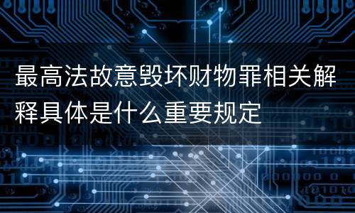 最高法故意毁坏财物罪相关解释具体是什么重要规定