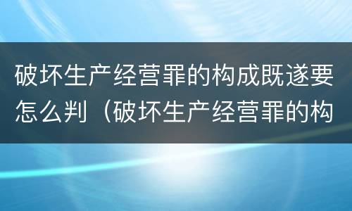 破坏生产经营罪的构成既遂要怎么判（破坏生产经营罪的构成既遂要怎么判决）