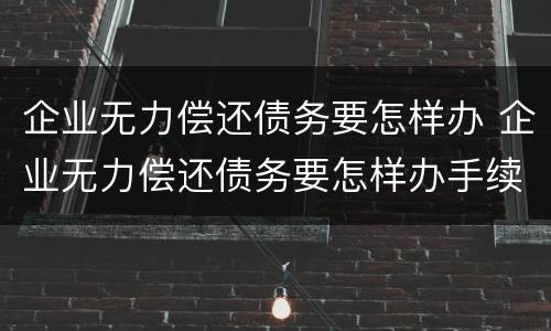 企业无力偿还债务要怎样办 企业无力偿还债务要怎样办手续