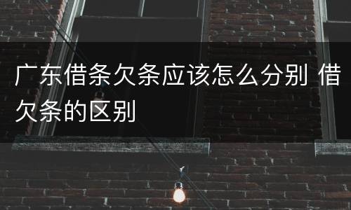 广东借条欠条应该怎么分别 借欠条的区别