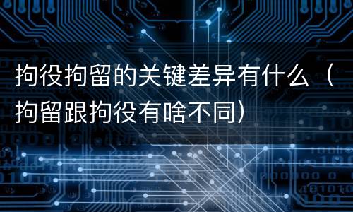拘役拘留的关键差异有什么（拘留跟拘役有啥不同）