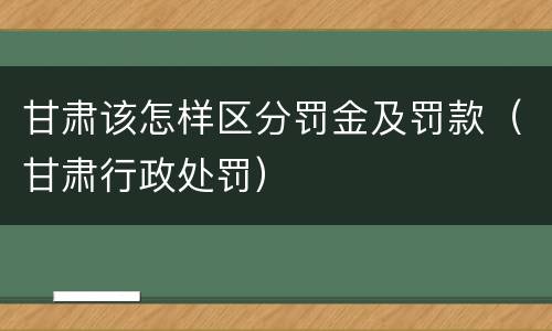 甘肃该怎样区分罚金及罚款（甘肃行政处罚）