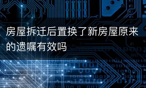 房屋拆迁后置换了新房屋原来的遗嘱有效吗