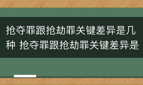 抢夺罪跟抢劫罪关键差异是几种 抢夺罪跟抢劫罪关键差异是几种形式