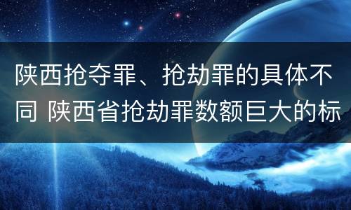 陕西抢夺罪、抢劫罪的具体不同 陕西省抢劫罪数额巨大的标准