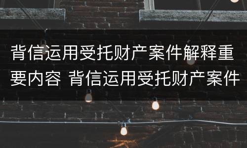 背信运用受托财产案件解释重要内容 背信运用受托财产案件解释重要内容