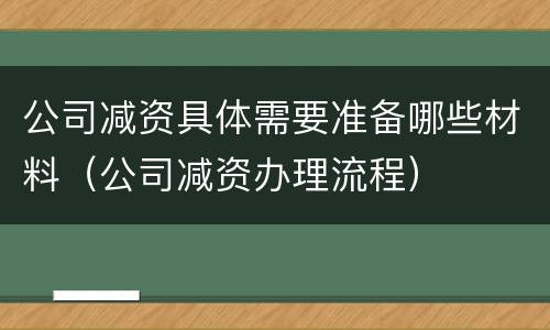 公司减资具体需要准备哪些材料（公司减资办理流程）