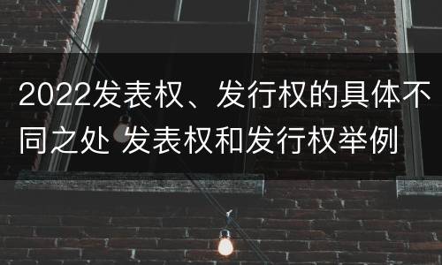 2022发表权、发行权的具体不同之处 发表权和发行权举例