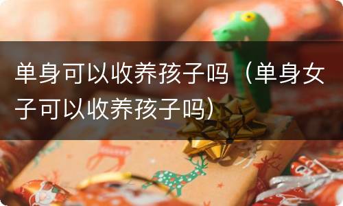 单身可以收养孩子吗（单身女子可以收养孩子吗）