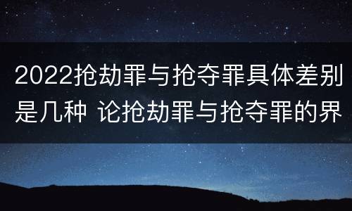 2022抢劫罪与抢夺罪具体差别是几种 论抢劫罪与抢夺罪的界限