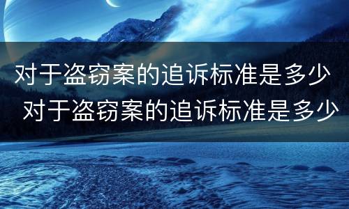对于盗窃案的追诉标准是多少 对于盗窃案的追诉标准是多少钱