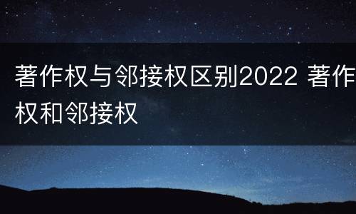 著作权与邻接权区别2022 著作权和邻接权