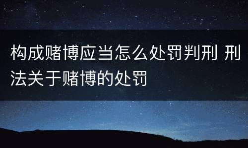 构成赌博应当怎么处罚判刑 刑法关于赌博的处罚
