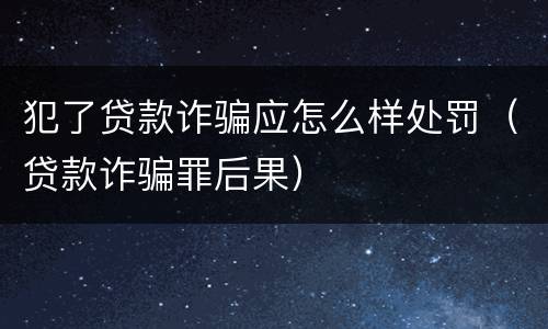 犯了贷款诈骗应怎么样处罚（贷款诈骗罪后果）
