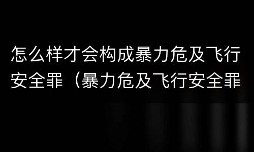 怎么样才会构成暴力危及飞行安全罪（暴力危及飞行安全罪的构成要件）