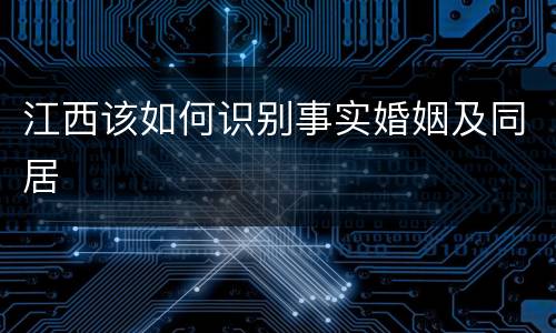 江西该如何识别事实婚姻及同居