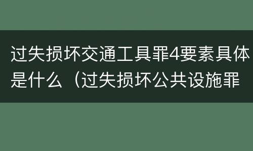 过失损坏交通工具罪4要素具体是什么（过失损坏公共设施罪）