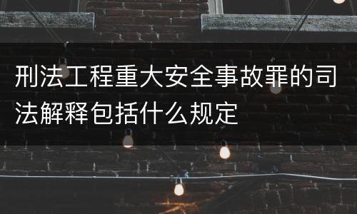 刑法工程重大安全事故罪的司法解释包括什么规定