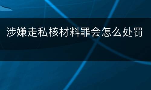 涉嫌走私核材料罪会怎么处罚