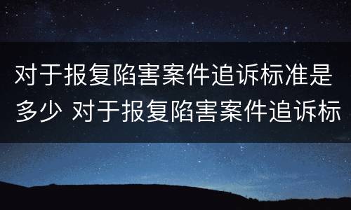 对于报复陷害案件追诉标准是多少 对于报复陷害案件追诉标准是多少年
