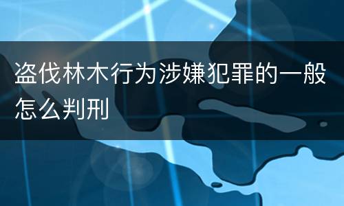 盗伐林木行为涉嫌犯罪的一般怎么判刑