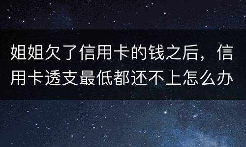 姐姐欠了信用卡的钱之后，信用卡透支最低都还不上怎么办呢