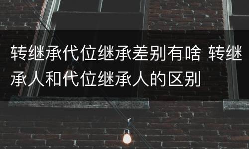 转继承代位继承差别有啥 转继承人和代位继承人的区别