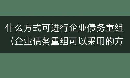 什么方式可进行企业债务重组（企业债务重组可以采用的方式）