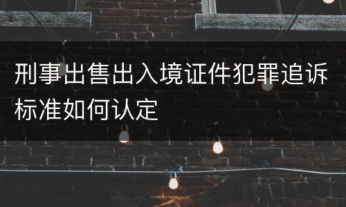 刑事出售出入境证件犯罪追诉标准如何认定