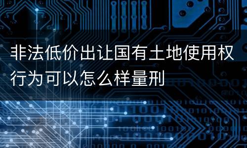 非法低价出让国有土地使用权行为可以怎么样量刑