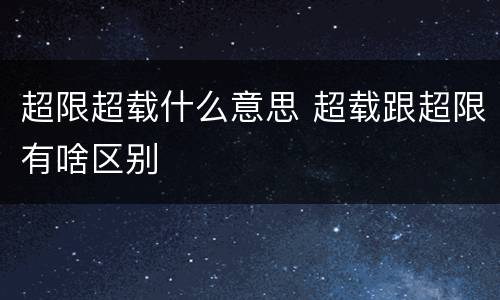 超限超载什么意思 超载跟超限有啥区别